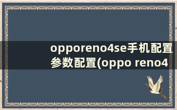 opporeno4se手机配置参数配置(oppo reno4se 配置参数配置)